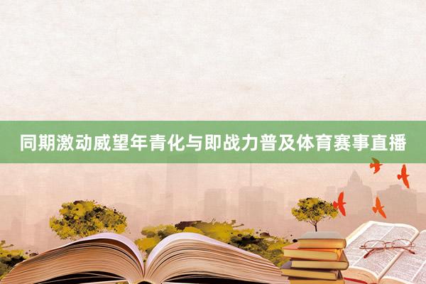 同期激动威望年青化与即战力普及体育赛事直播