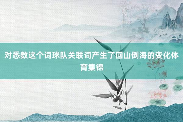 对悉数这个词球队关联词产生了回山倒海的变化体育集锦