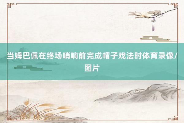 当姆巴佩在终场哨响前完成帽子戏法时体育录像/图片