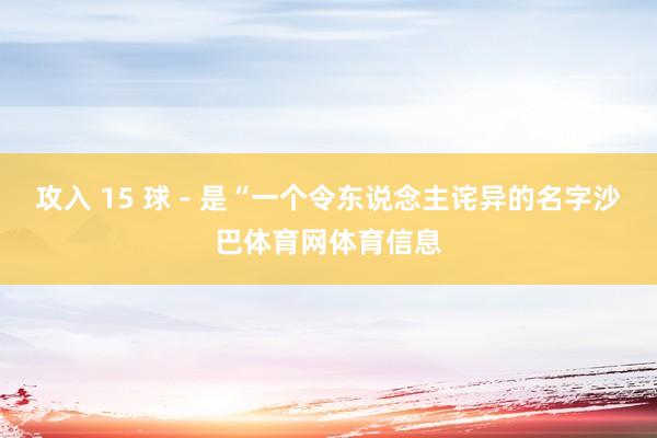 攻入 15 球 - 是“一个令东说念主诧异的名字沙巴体育网体育信息