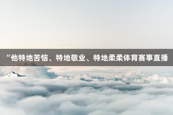 “他特地苦恼、特地敬业、特地柔柔体育赛事直播