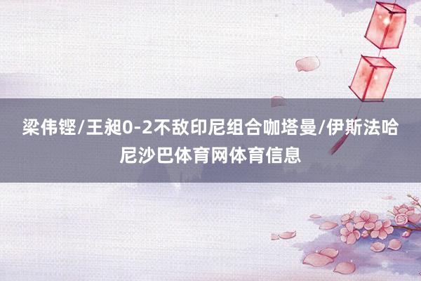梁伟铿/王昶0-2不敌印尼组合咖塔曼/伊斯法哈尼沙巴体育网体育信息