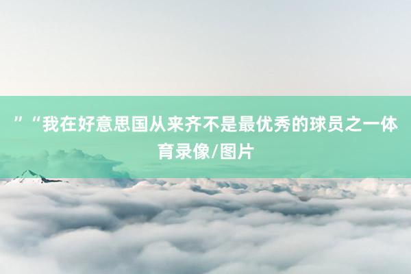 ”“我在好意思国从来齐不是最优秀的球员之一体育录像/图片