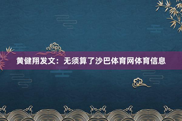 黄健翔发文：无须算了沙巴体育网体育信息