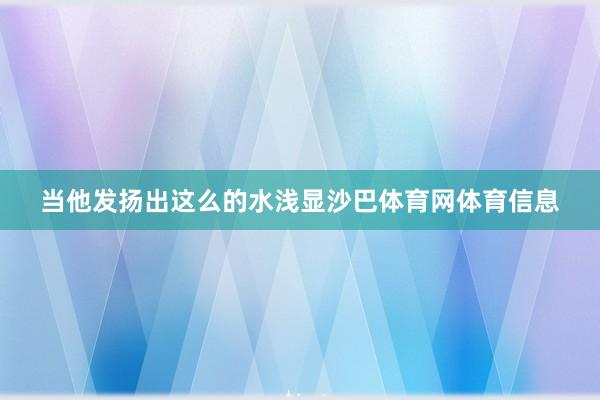 当他发扬出这么的水浅显沙巴体育网体育信息