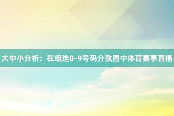 大中小分析:在组选0-9号码分散图中体育赛事直播