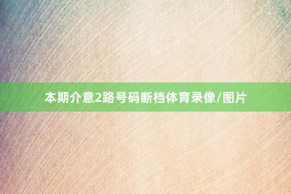 本期介意2路号码断档体育录像/图片