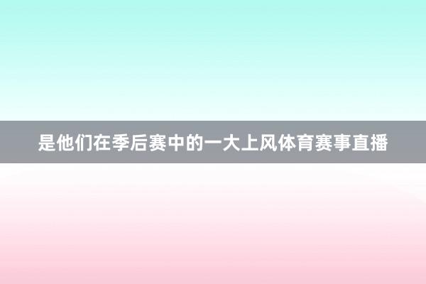 是他们在季后赛中的一大上风体育赛事直播