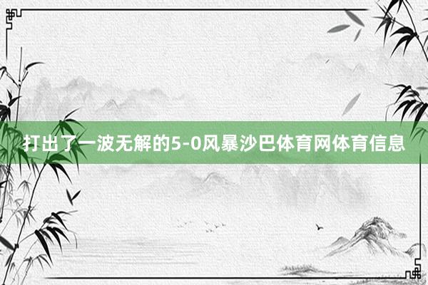 打出了一波无解的5-0风暴沙巴体育网体育信息