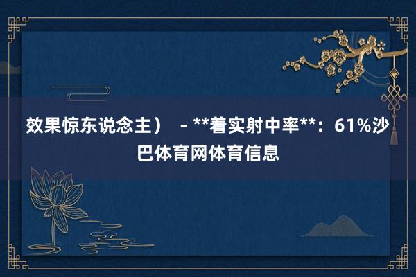 效果惊东说念主）  - **着实射中率**：61%沙巴体育网体育信息