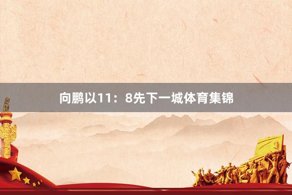 向鹏以11：8先下一城体育集锦