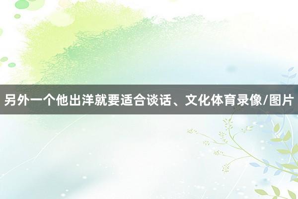 另外一个他出洋就要适合谈话、文化体育录像/图片