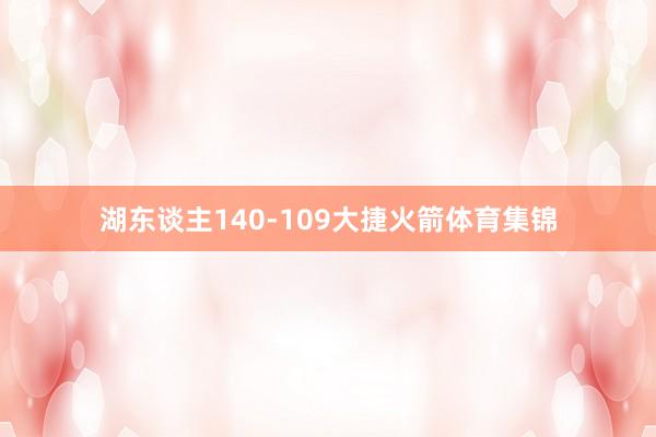 湖东谈主140-109大捷火箭体育集锦