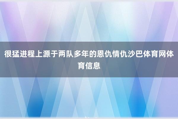 很猛进程上源于两队多年的恩仇情仇沙巴体育网体育信息