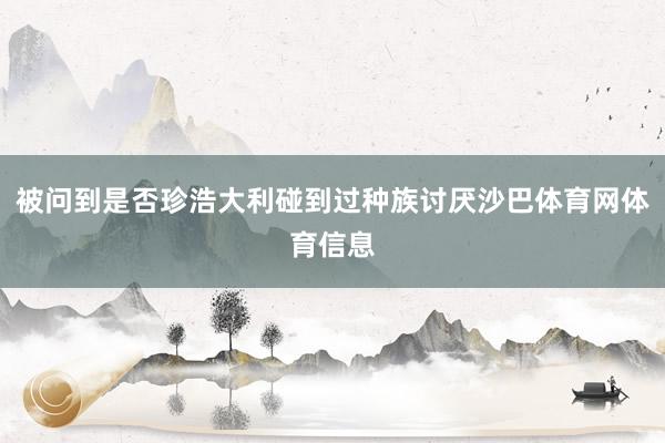 被问到是否珍浩大利碰到过种族讨厌沙巴体育网体育信息