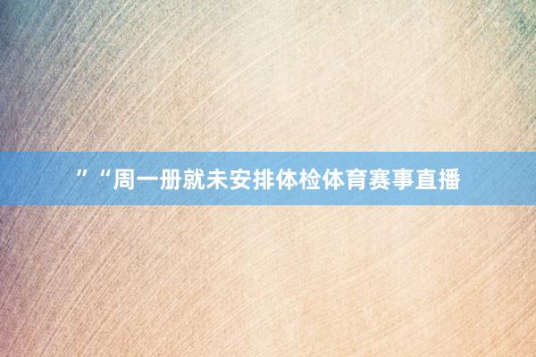 ”　　“周一册就未安排体检体育赛事直播