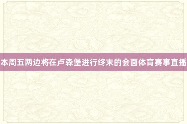 本周五两边将在卢森堡进行终末的会面体育赛事直播