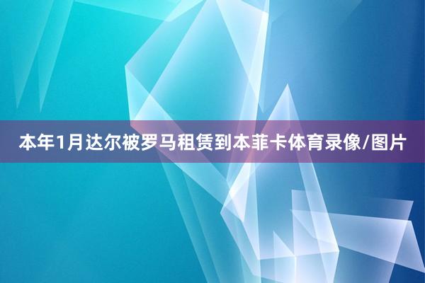 本年1月达尔被罗马租赁到本菲卡体育录像/图片