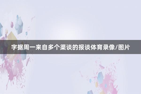 字据周一来自多个渠谈的报谈体育录像/图片