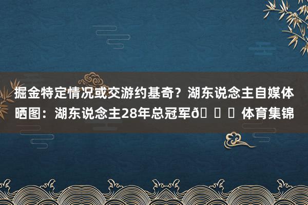 掘金特定情况或交游约基奇？湖东说念主自媒体晒图：湖东说念主28年总冠军👀体育集锦
