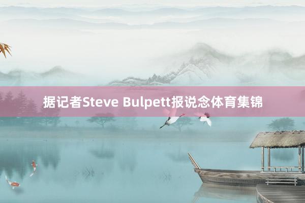 据记者Steve Bulpett报说念体育集锦