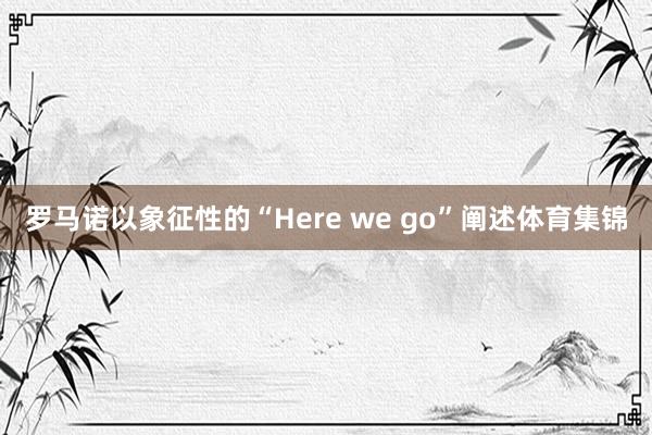 罗马诺以象征性的“Here we go”阐述体育集锦