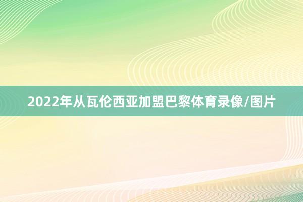 2022年从瓦伦西亚加盟巴黎体育录像/图片