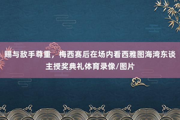 赐与敌手尊重，梅西赛后在场内看西雅图海湾东谈主授奖典礼体育录像/图片