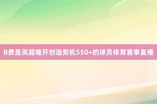 B费是英超唯开创造契机550+的球员体育赛事直播