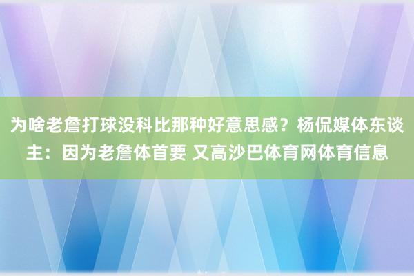 为啥老詹打球没科比那种好意思感？杨侃媒体东谈主：因为老詹体首要 又高沙巴体育网体育信息