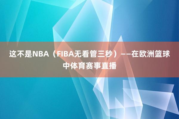 这不是NBA(FIBA无看管三秒)——在欧洲篮球中体育赛事直播