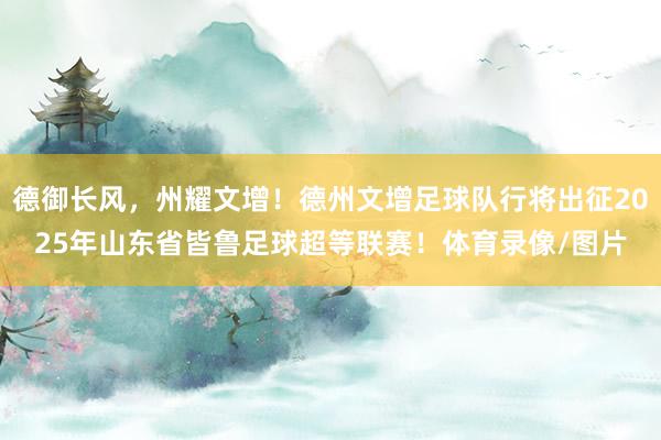 德御长风，州耀文增！德州文增足球队行将出征2025年山东省皆鲁足球超等联赛！体育录像/图片