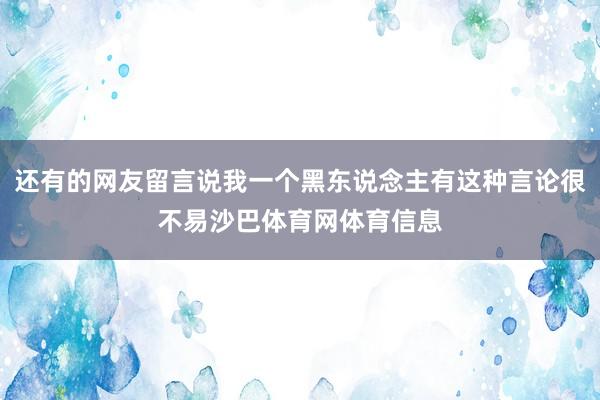 还有的网友留言说我一个黑东说念主有这种言论很不易沙巴体育网体育信息
