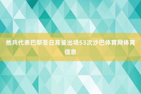 他共代表巴黎圣日耳曼出场53次沙巴体育网体育信息