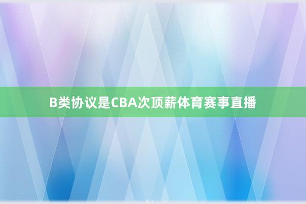 B类协议是CBA次顶薪体育赛事直播
