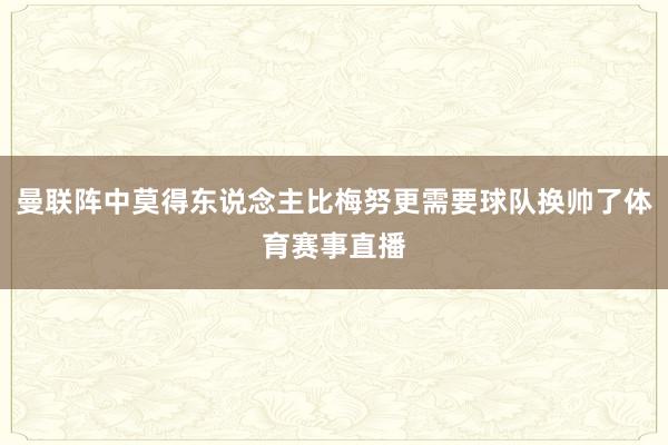 曼联阵中莫得东说念主比梅努更需要球队换帅了体育赛事直播