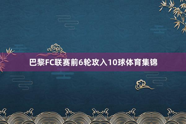巴黎FC联赛前6轮攻入10球体育集锦