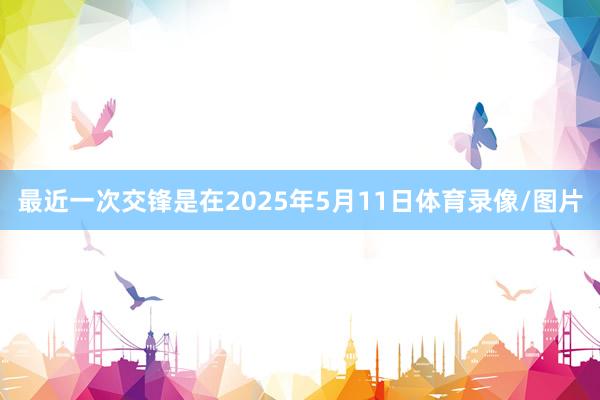 最近一次交锋是在2025年5月11日体育录像/图片