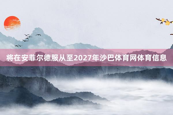 将在安菲尔德服从至2027年沙巴体育网体育信息