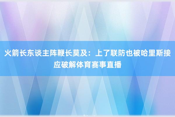 火箭长东谈主阵鞭长莫及：上了联防也被哈里斯接应破解体育赛事直播