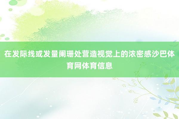 在发际线或发量阑珊处营造视觉上的浓密感沙巴体育网体育信息