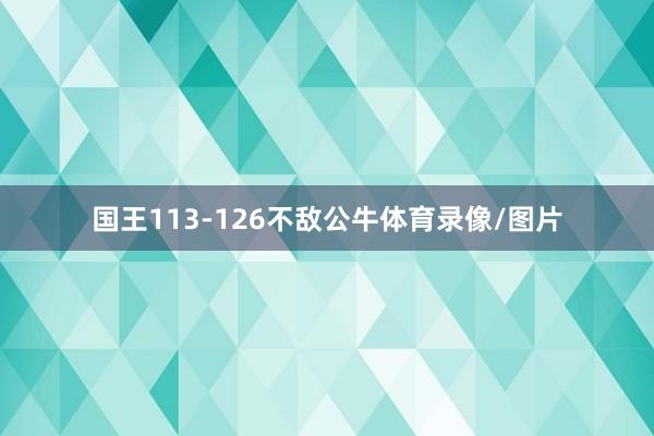 国王113-126不敌公牛体育录像/图片