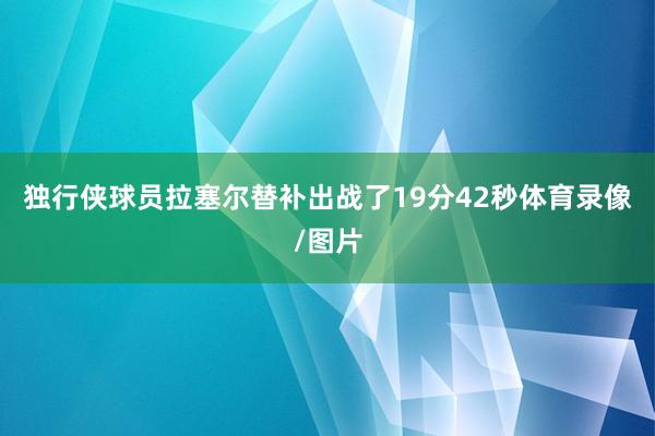 独行侠球员拉塞尔替补出战了19分42秒体育录像/图片