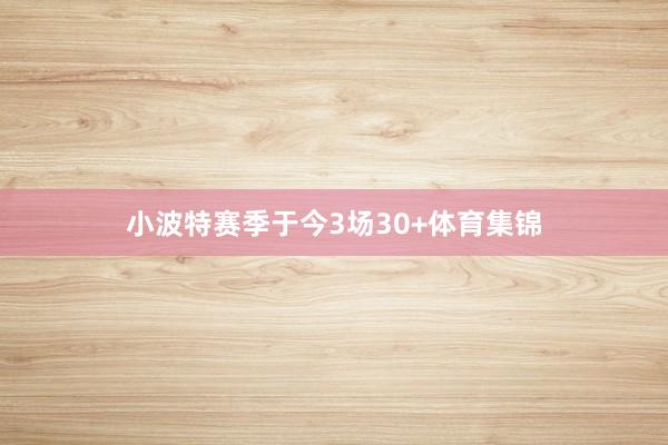 小波特赛季于今3场30+体育集锦
