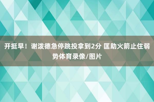 开挺早！谢泼德急停跳投拿到2分 匡助火箭止住弱势体育录像/图片