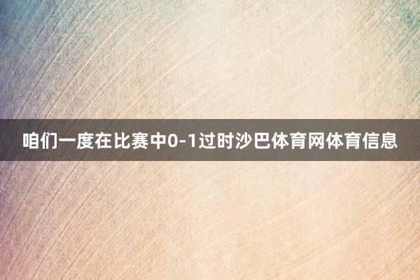 咱们一度在比赛中0-1过时沙巴体育网体育信息