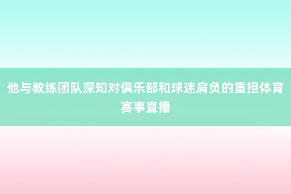他与教练团队深知对俱乐部和球迷肩负的重担体育赛事直播
