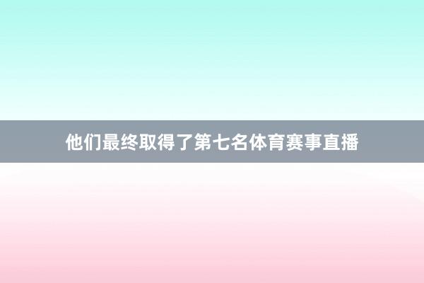 他们最终取得了第七名体育赛事直播