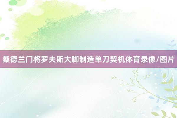 桑德兰门将罗夫斯大脚制造单刀契机体育录像/图片