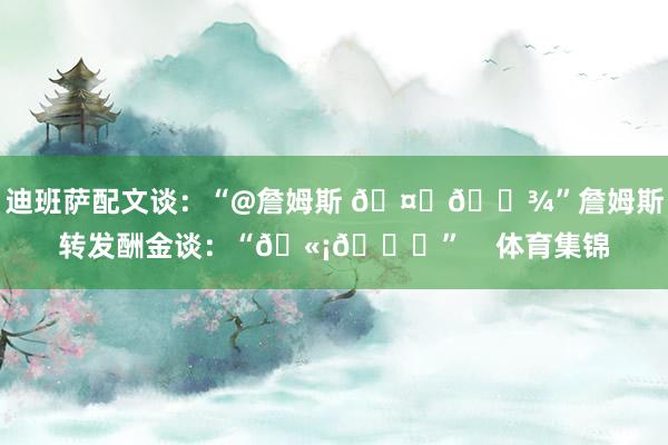 迪班萨配文谈：“@詹姆斯 🤞🏾”詹姆斯转发酬金谈：“🫡👑”    体育集锦
